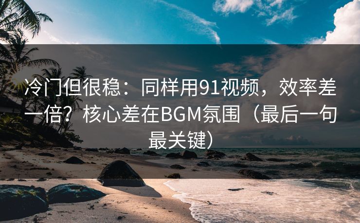 冷门但很稳：同样用91视频，效率差一倍？核心差在BGM氛围（最后一句最关键）