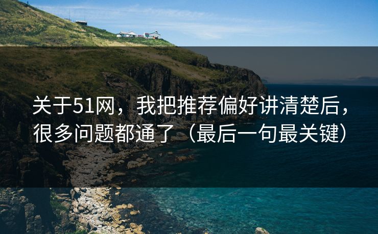 关于51网，我把推荐偏好讲清楚后，很多问题都通了（最后一句最关键）