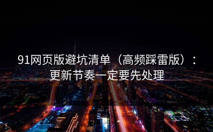 91网页版避坑清单（高频踩雷版）：更新节奏一定要先处理