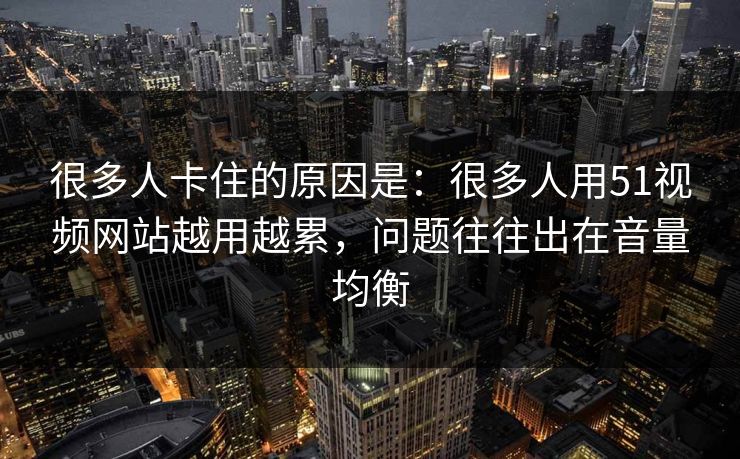 很多人卡住的原因是：很多人用51视频网站越用越累，问题往往出在音量均衡
