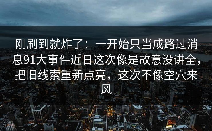 刚刷到就炸了：一开始只当成路过消息91大事件近日这次像是故意没讲全，把旧线索重新点亮，这次不像空穴来风